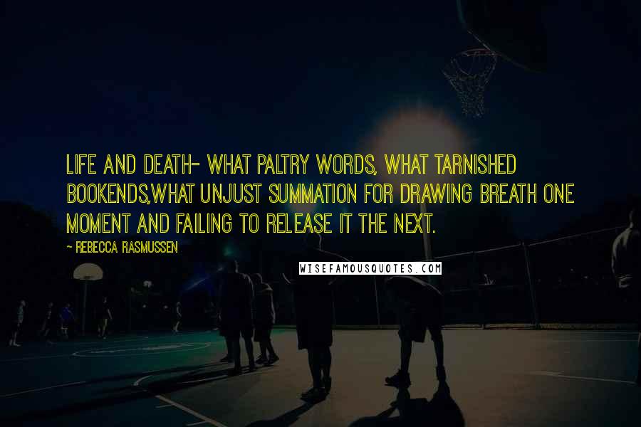 Rebecca Rasmussen Quotes: Life and death- what paltry words, what tarnished bookends,what unjust summation for drawing breath one moment and failing to release it the next.