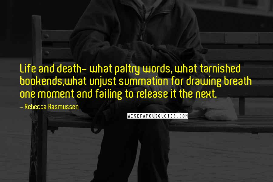 Rebecca Rasmussen Quotes: Life and death- what paltry words, what tarnished bookends,what unjust summation for drawing breath one moment and failing to release it the next.