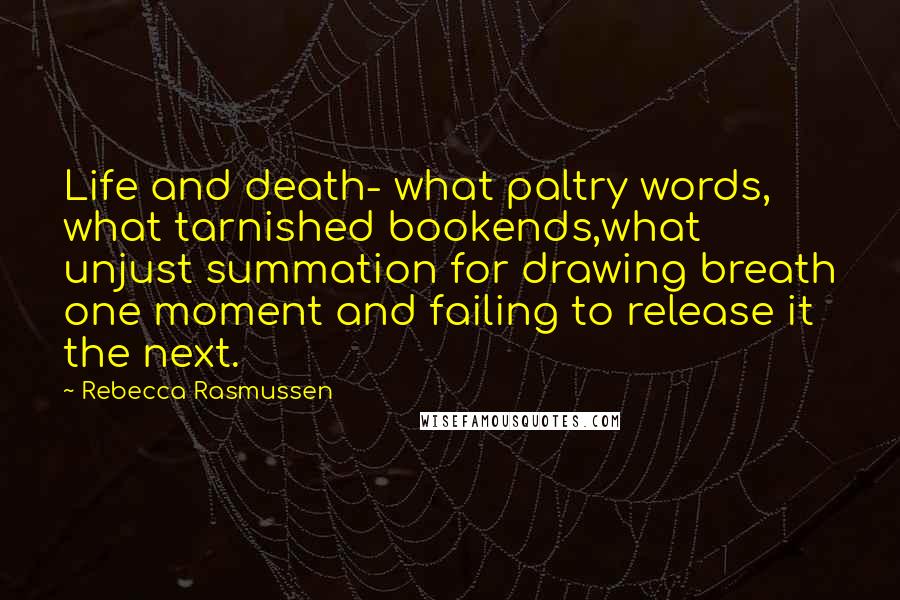 Rebecca Rasmussen Quotes: Life and death- what paltry words, what tarnished bookends,what unjust summation for drawing breath one moment and failing to release it the next.