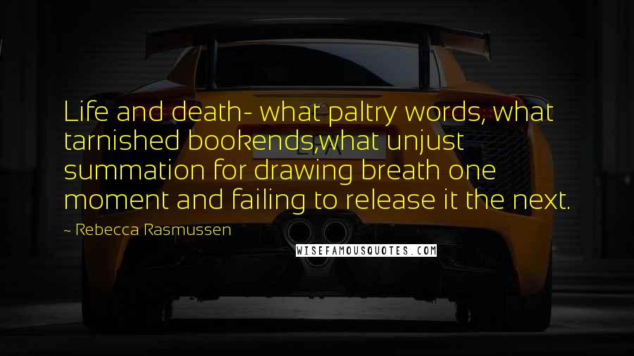 Rebecca Rasmussen Quotes: Life and death- what paltry words, what tarnished bookends,what unjust summation for drawing breath one moment and failing to release it the next.