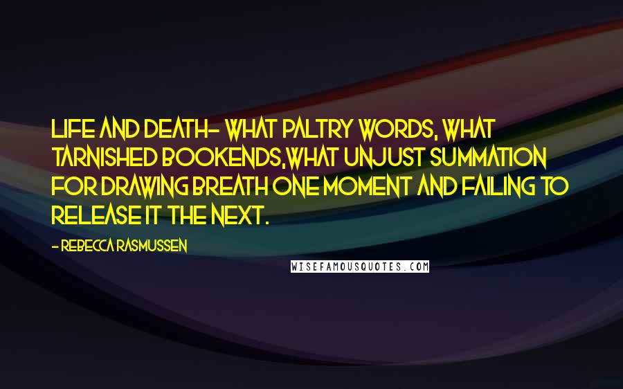 Rebecca Rasmussen Quotes: Life and death- what paltry words, what tarnished bookends,what unjust summation for drawing breath one moment and failing to release it the next.