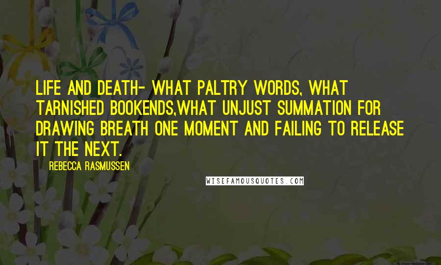 Rebecca Rasmussen Quotes: Life and death- what paltry words, what tarnished bookends,what unjust summation for drawing breath one moment and failing to release it the next.