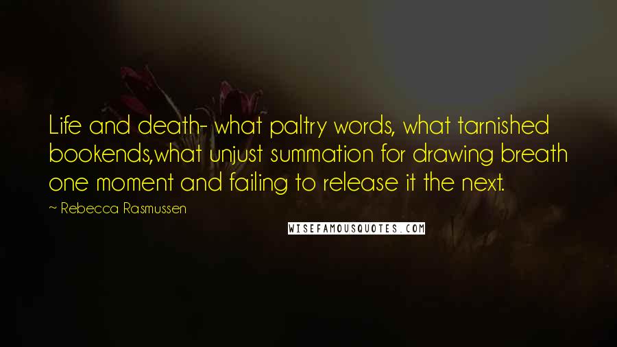 Rebecca Rasmussen Quotes: Life and death- what paltry words, what tarnished bookends,what unjust summation for drawing breath one moment and failing to release it the next.
