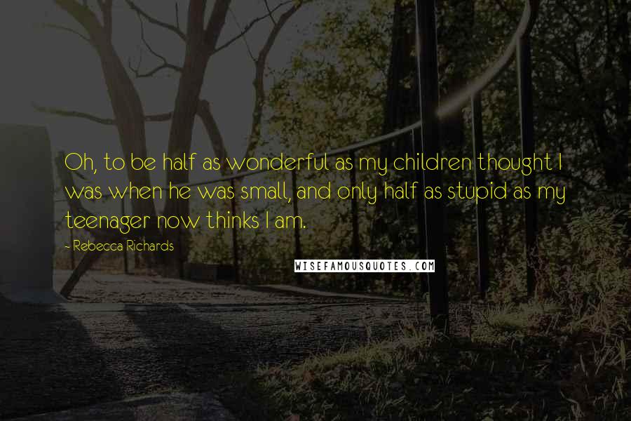 Rebecca Richards Quotes: Oh, to be half as wonderful as my children thought I was when he was small, and only half as stupid as my teenager now thinks I am.