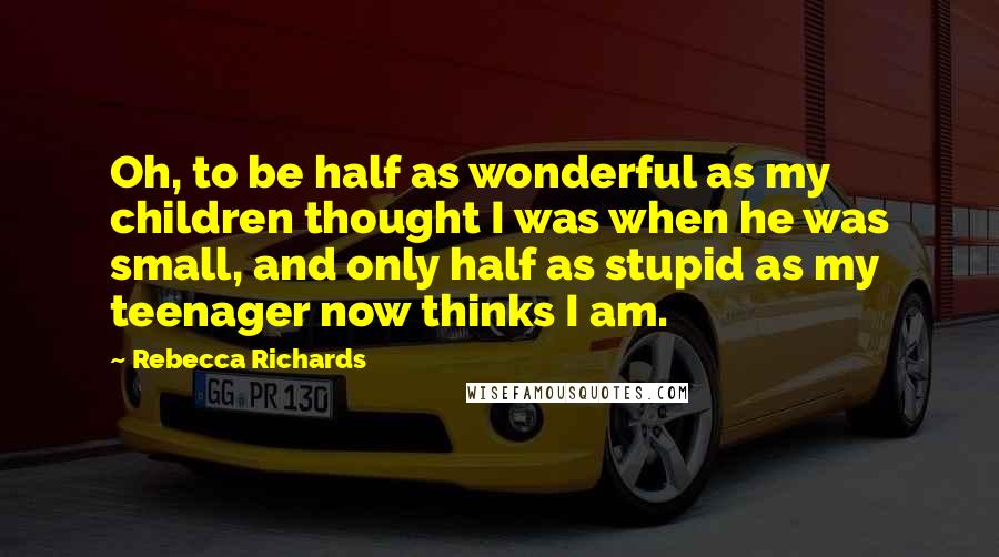 Rebecca Richards Quotes: Oh, to be half as wonderful as my children thought I was when he was small, and only half as stupid as my teenager now thinks I am.