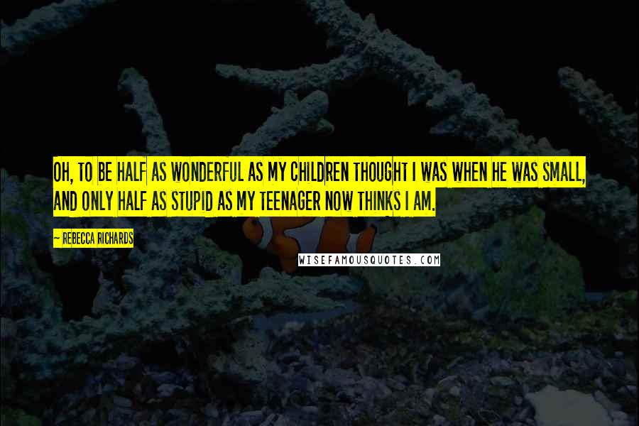 Rebecca Richards Quotes: Oh, to be half as wonderful as my children thought I was when he was small, and only half as stupid as my teenager now thinks I am.