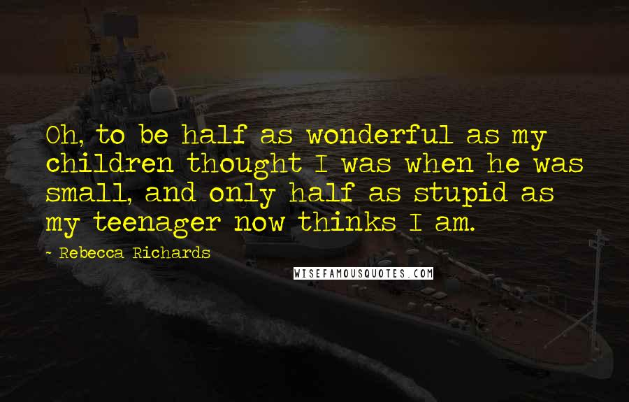 Rebecca Richards Quotes: Oh, to be half as wonderful as my children thought I was when he was small, and only half as stupid as my teenager now thinks I am.