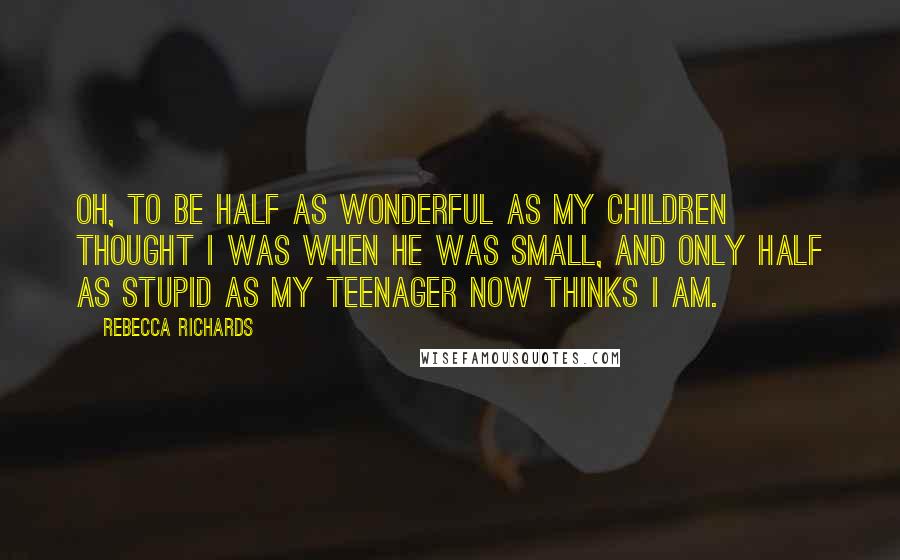 Rebecca Richards Quotes: Oh, to be half as wonderful as my children thought I was when he was small, and only half as stupid as my teenager now thinks I am.