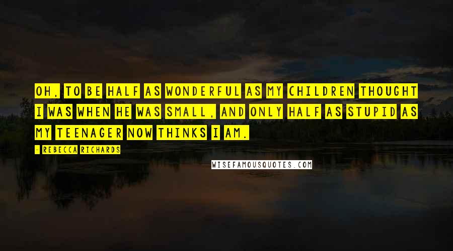 Rebecca Richards Quotes: Oh, to be half as wonderful as my children thought I was when he was small, and only half as stupid as my teenager now thinks I am.