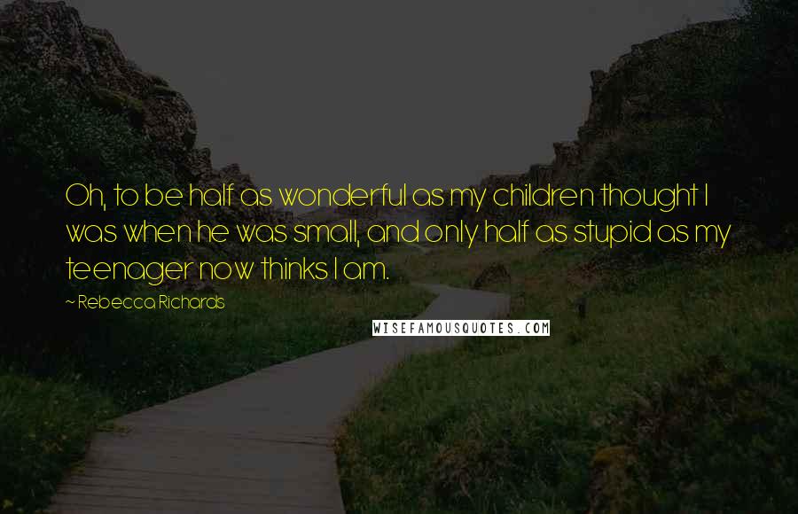 Rebecca Richards Quotes: Oh, to be half as wonderful as my children thought I was when he was small, and only half as stupid as my teenager now thinks I am.