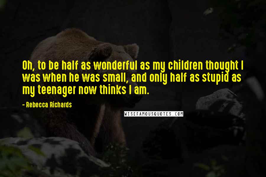 Rebecca Richards Quotes: Oh, to be half as wonderful as my children thought I was when he was small, and only half as stupid as my teenager now thinks I am.