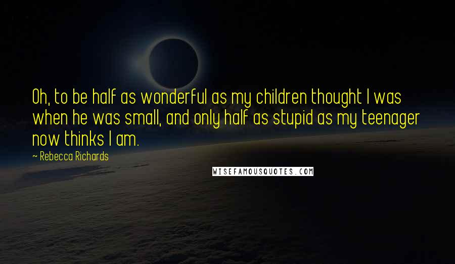 Rebecca Richards Quotes: Oh, to be half as wonderful as my children thought I was when he was small, and only half as stupid as my teenager now thinks I am.