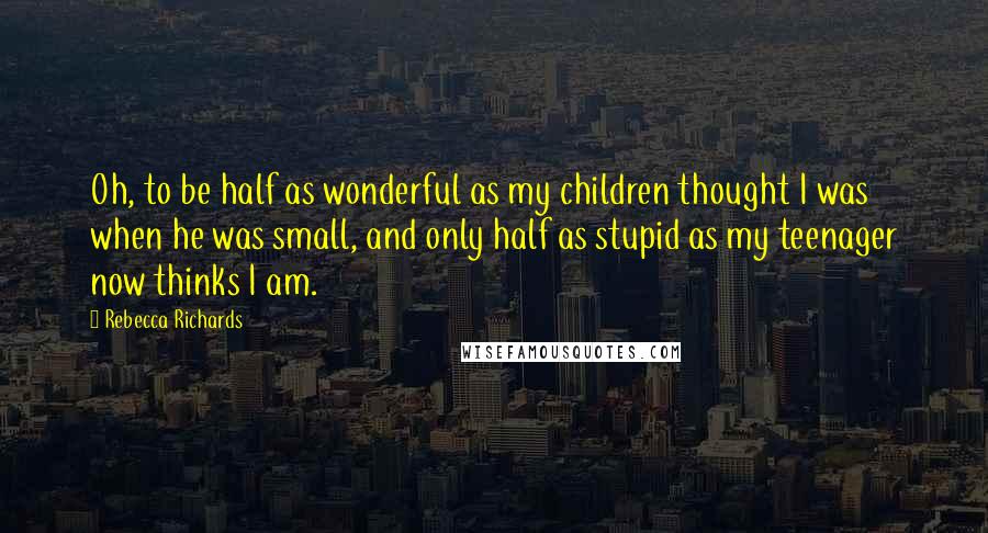 Rebecca Richards Quotes: Oh, to be half as wonderful as my children thought I was when he was small, and only half as stupid as my teenager now thinks I am.