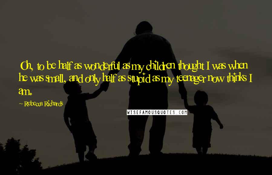 Rebecca Richards Quotes: Oh, to be half as wonderful as my children thought I was when he was small, and only half as stupid as my teenager now thinks I am.