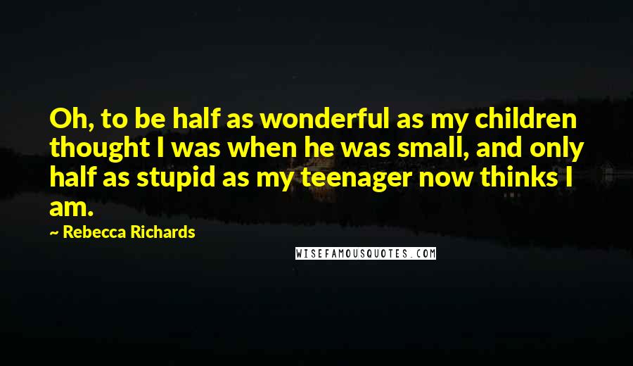 Rebecca Richards Quotes: Oh, to be half as wonderful as my children thought I was when he was small, and only half as stupid as my teenager now thinks I am.