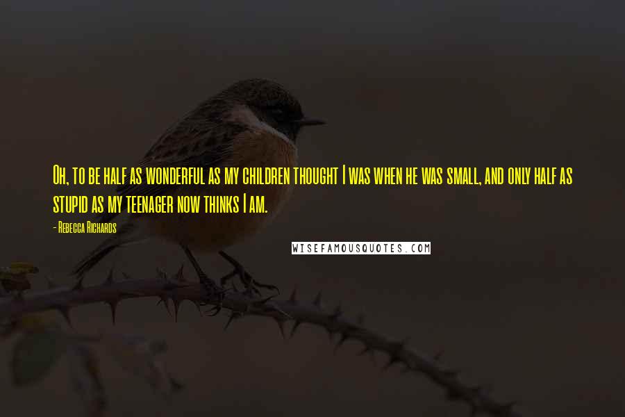 Rebecca Richards Quotes: Oh, to be half as wonderful as my children thought I was when he was small, and only half as stupid as my teenager now thinks I am.