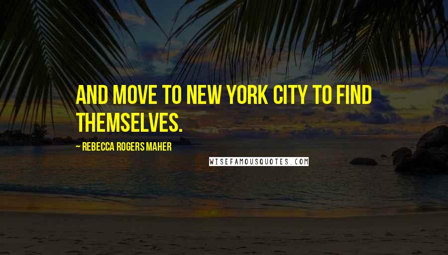 Rebecca Rogers Maher Quotes: and move to New York City to find themselves.