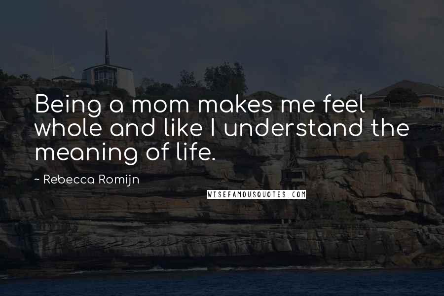 Rebecca Romijn Quotes: Being a mom makes me feel whole and like I understand the meaning of life.