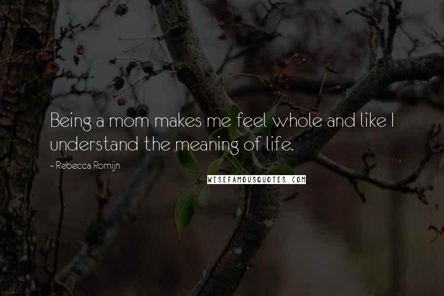 Rebecca Romijn Quotes: Being a mom makes me feel whole and like I understand the meaning of life.