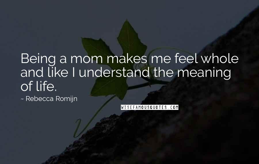 Rebecca Romijn Quotes: Being a mom makes me feel whole and like I understand the meaning of life.