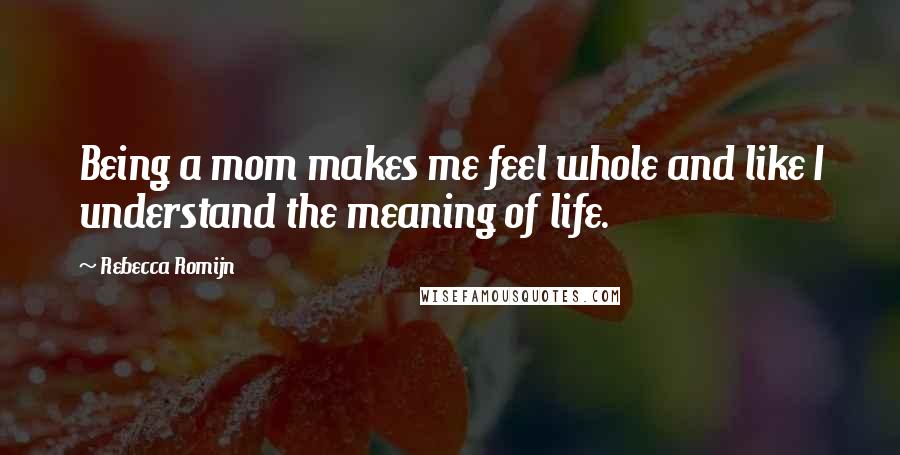 Rebecca Romijn Quotes: Being a mom makes me feel whole and like I understand the meaning of life.
