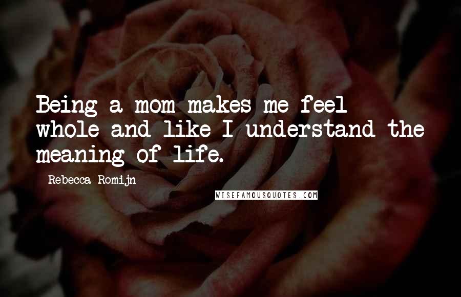 Rebecca Romijn Quotes: Being a mom makes me feel whole and like I understand the meaning of life.