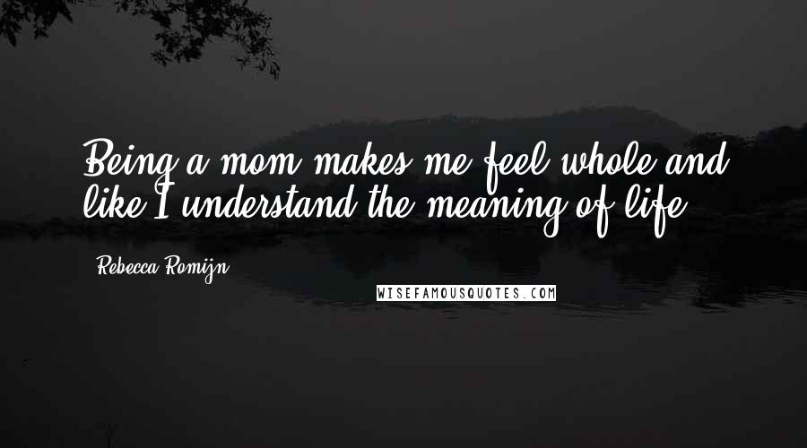 Rebecca Romijn Quotes: Being a mom makes me feel whole and like I understand the meaning of life.