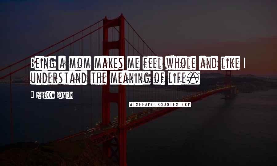 Rebecca Romijn Quotes: Being a mom makes me feel whole and like I understand the meaning of life.