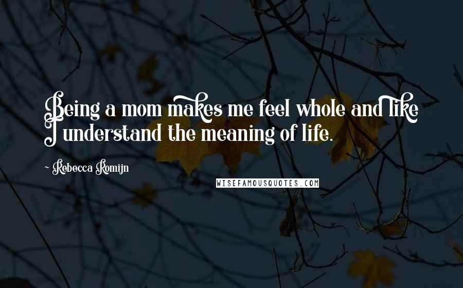 Rebecca Romijn Quotes: Being a mom makes me feel whole and like I understand the meaning of life.