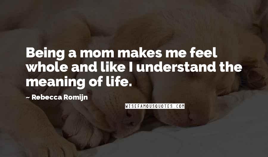 Rebecca Romijn Quotes: Being a mom makes me feel whole and like I understand the meaning of life.