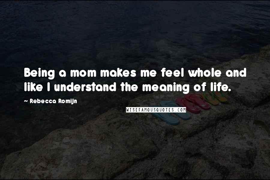 Rebecca Romijn Quotes: Being a mom makes me feel whole and like I understand the meaning of life.