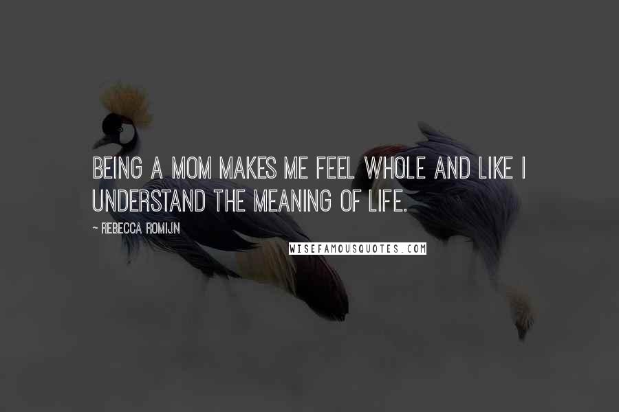 Rebecca Romijn Quotes: Being a mom makes me feel whole and like I understand the meaning of life.