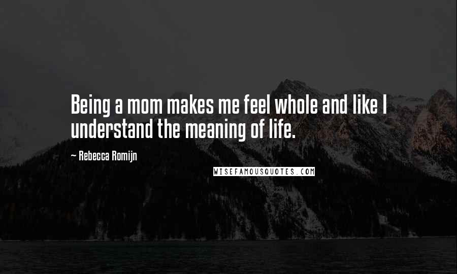 Rebecca Romijn Quotes: Being a mom makes me feel whole and like I understand the meaning of life.