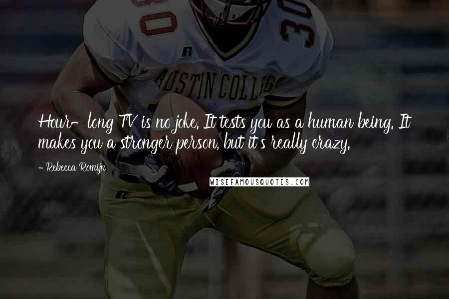 Rebecca Romijn Quotes: Hour-long TV is no joke. It tests you as a human being. It makes you a stronger person, but it's really crazy.