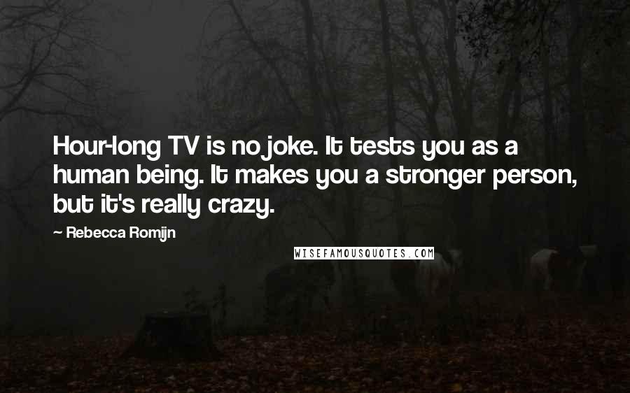 Rebecca Romijn Quotes: Hour-long TV is no joke. It tests you as a human being. It makes you a stronger person, but it's really crazy.