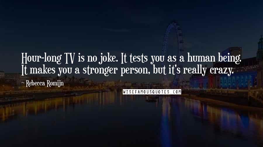 Rebecca Romijn Quotes: Hour-long TV is no joke. It tests you as a human being. It makes you a stronger person, but it's really crazy.