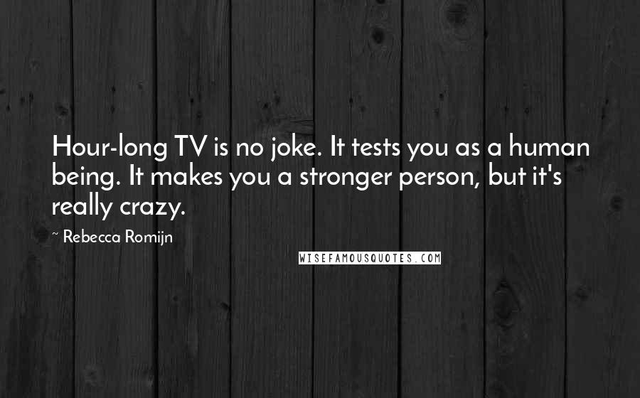 Rebecca Romijn Quotes: Hour-long TV is no joke. It tests you as a human being. It makes you a stronger person, but it's really crazy.