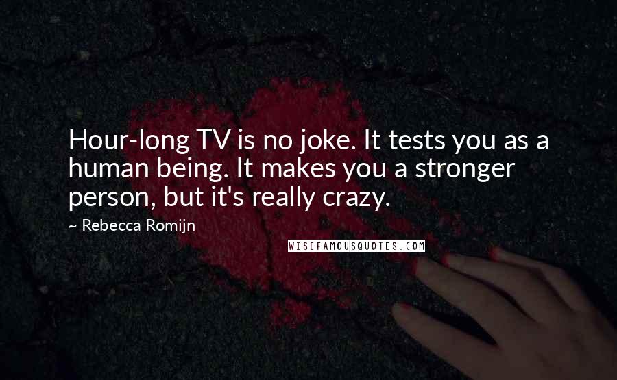 Rebecca Romijn Quotes: Hour-long TV is no joke. It tests you as a human being. It makes you a stronger person, but it's really crazy.