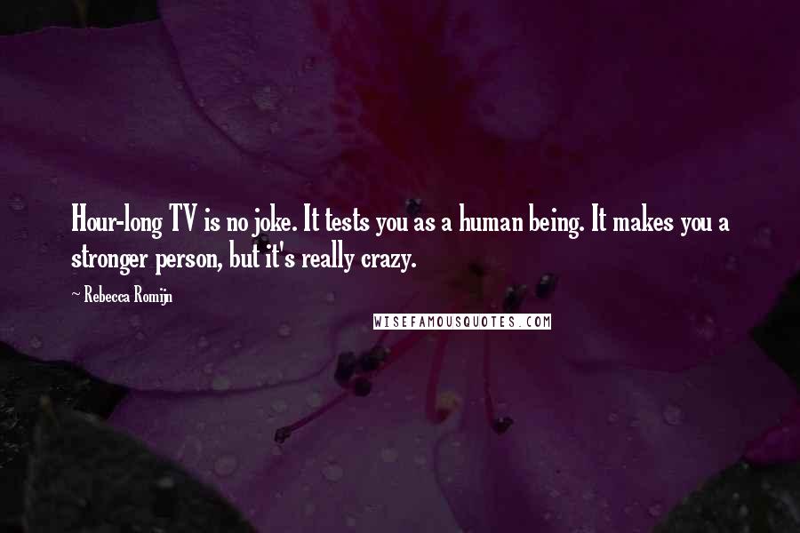 Rebecca Romijn Quotes: Hour-long TV is no joke. It tests you as a human being. It makes you a stronger person, but it's really crazy.