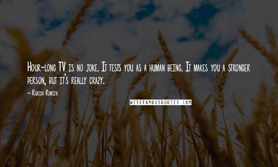 Rebecca Romijn Quotes: Hour-long TV is no joke. It tests you as a human being. It makes you a stronger person, but it's really crazy.