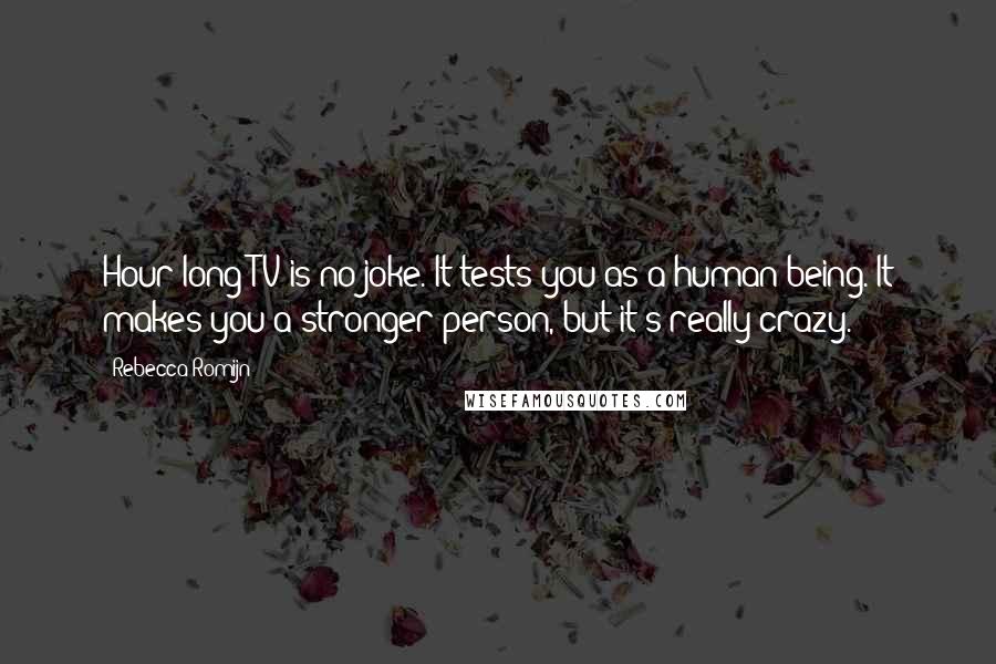 Rebecca Romijn Quotes: Hour-long TV is no joke. It tests you as a human being. It makes you a stronger person, but it's really crazy.