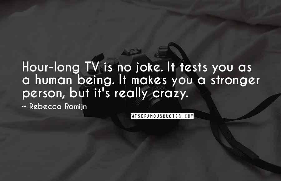 Rebecca Romijn Quotes: Hour-long TV is no joke. It tests you as a human being. It makes you a stronger person, but it's really crazy.