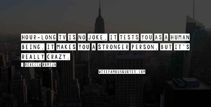 Rebecca Romijn Quotes: Hour-long TV is no joke. It tests you as a human being. It makes you a stronger person, but it's really crazy.