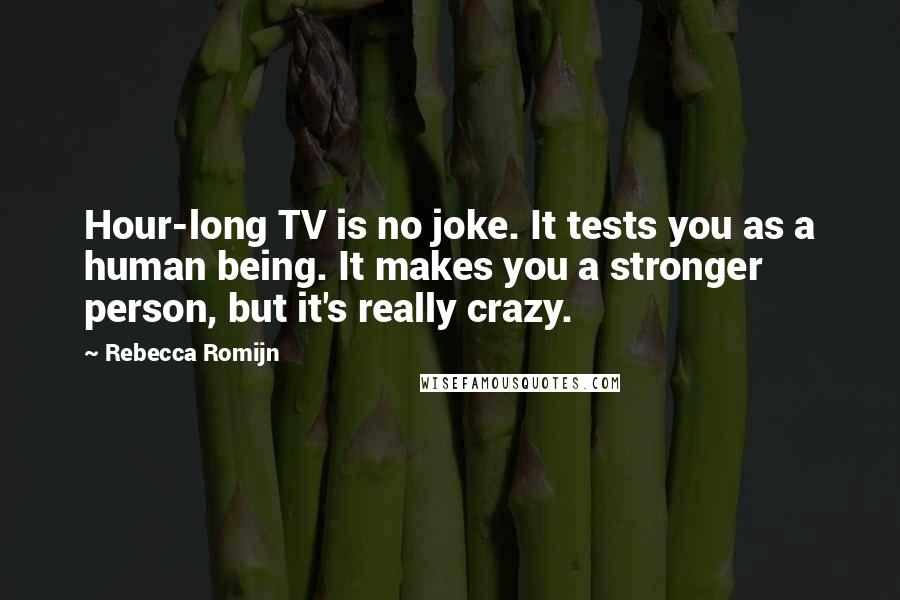 Rebecca Romijn Quotes: Hour-long TV is no joke. It tests you as a human being. It makes you a stronger person, but it's really crazy.