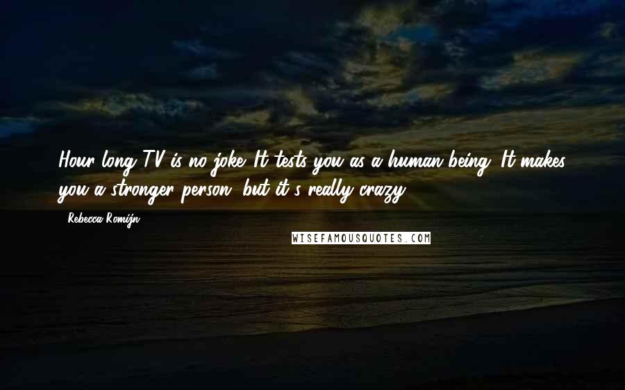 Rebecca Romijn Quotes: Hour-long TV is no joke. It tests you as a human being. It makes you a stronger person, but it's really crazy.