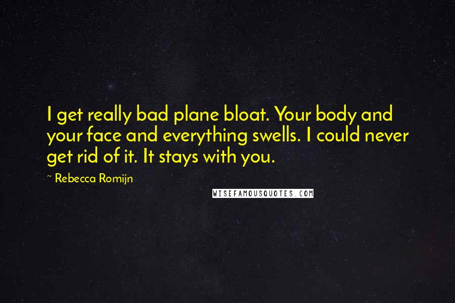 Rebecca Romijn Quotes: I get really bad plane bloat. Your body and your face and everything swells. I could never get rid of it. It stays with you.