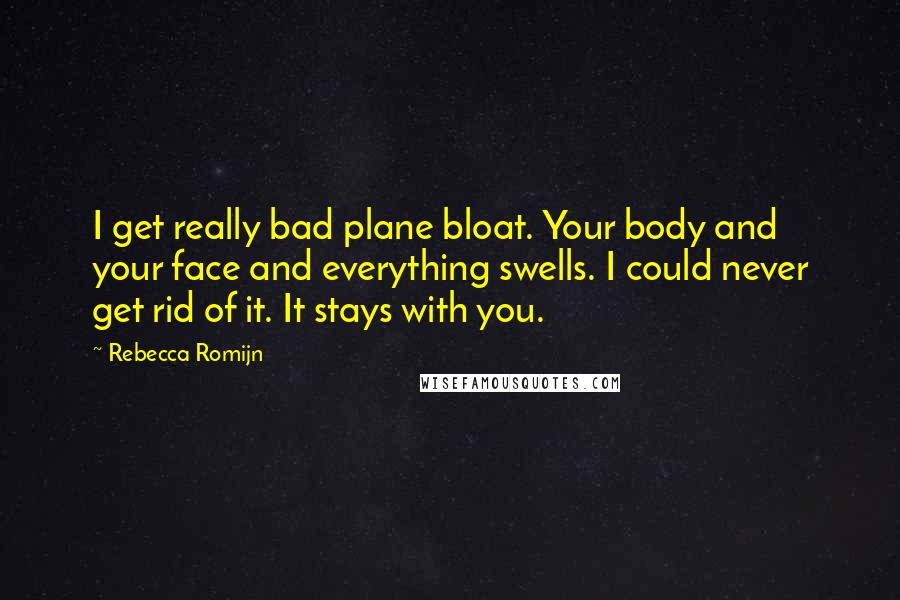 Rebecca Romijn Quotes: I get really bad plane bloat. Your body and your face and everything swells. I could never get rid of it. It stays with you.