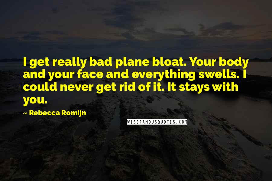 Rebecca Romijn Quotes: I get really bad plane bloat. Your body and your face and everything swells. I could never get rid of it. It stays with you.