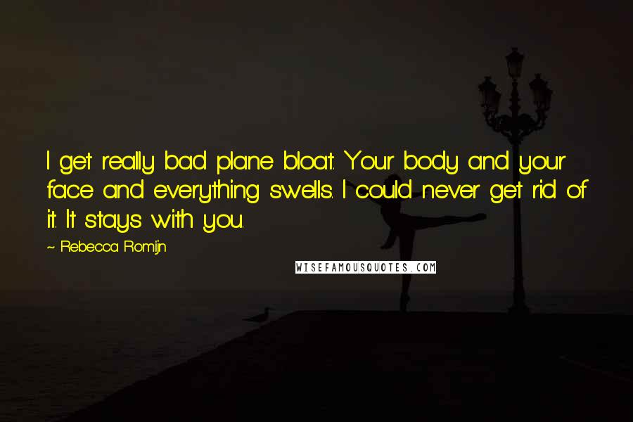 Rebecca Romijn Quotes: I get really bad plane bloat. Your body and your face and everything swells. I could never get rid of it. It stays with you.