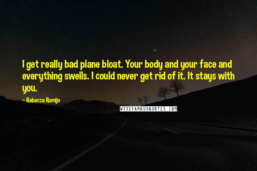 Rebecca Romijn Quotes: I get really bad plane bloat. Your body and your face and everything swells. I could never get rid of it. It stays with you.